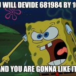 you know what to do | YOU WILL DEVIDE 681984 BY 1024; AND YOU ARE GONNA LIKE IT! | image tagged in you are gonna like it | made w/ Imgflip meme maker
