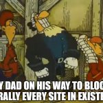 ... | MY DAD ON HIS WAY TO BLOCK LITERALLY EVERY SITE IN EXISTENCE | image tagged in drlivesey | made w/ Imgflip meme maker