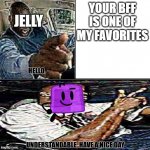 Jelly thinks your cool if you like Popsicle Stick | YOUR BFF IS ONE OF MY FAVORITES; JELLY | image tagged in understandable have a nice day | made w/ Imgflip meme maker