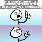 I really am speechless | IF YOU DREAM OF SOMEONE ELSE'S DREAM, AND THEY DREAM OF YOUR DREAM, WHAT WILL YOU BE DREAMING ABOUT? | image tagged in speechless stickman | made w/ Imgflip meme maker