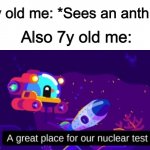 I used to so this too often XD | 7y old me: *Sees an anthill*; Also 7y old me: | image tagged in a great place for our nuclear test | made w/ Imgflip meme maker