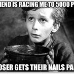Please help! | MY FRIEND IS RACING ME TO 5000 POINTS; THE LOSER GETS THEIR NAILS PAINTED | image tagged in beggar | made w/ Imgflip meme maker