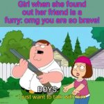 Im (again) ready for the hate... | Girl when she found out her friend is a furry: omg you are so brave! BOYS: | image tagged in i just want to talk with him,furries,shotgun,anti furry | made w/ Imgflip meme maker