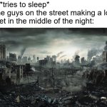 It's so annoying when I try to sleep and people on the street become so loud I can hear them from up there. | Me: *tries to sleep*
Some guys on the street making a loud racket in the middle of the night: | image tagged in city destroyed | made w/ Imgflip meme maker