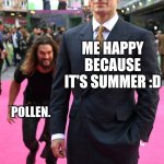 Jason Momoa Henry Cavill Meme | ME HAPPY BECAUSE IT'S SUMMER :D; POLLEN. | image tagged in jason momoa henry cavill meme | made w/ Imgflip meme maker