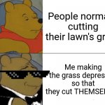 LOL | People normally cutting their lawn's grass; Me making the grass depressed so that they cut THEMSELVES | image tagged in memes,tuxedo winnie the pooh | made w/ Imgflip meme maker