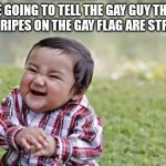 Evil Toddler | ME GOING TO TELL THE GAY GUY THAT THE STRIPES ON THE GAY FLAG ARE STRAIGHT | image tagged in memes,evil toddler | made w/ Imgflip meme maker