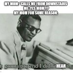 This happens all the time oh my godddd | MY MOM: *CALLS ME FROM DOWNSTAIRS 
ME: YES MOM??
MY MOM FOR SOME REASON:; HEAR | image tagged in i'm gonna pretend i didn't see that,funny,relatable,fun | made w/ Imgflip meme maker