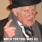 YouTube is way better back then | BACK IN MY DAY; WHEN YOUTUBE WAS ALL ABOUT VIDEOS AND NOT ADS | image tagged in memes,back in my day,youtube | made w/ Imgflip meme maker
