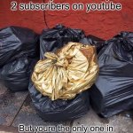 Gold Trash | When you have only 2 subscribers on youtube; But youre the only one in your class with a youtube channel | image tagged in gold trash,youtube,memes,trash,subscribe,funny | made w/ Imgflip meme maker