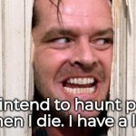 Haunt People | I fully intend to haunt people 
when I die. I have a list. | image tagged in the shining,haunted,ghost | made w/ Imgflip meme maker