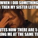 Is this relateable? | WHEN I DID SOMETHING WRONG THEN MY SISTER LECTURED ME; 10 MINUTES NOW THERE ARE 5 PEOPLE LECTURING ME AT THE SAME TIME. ME: | image tagged in when will rithika understand sigh,lecture | made w/ Imgflip meme maker