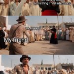 Indiana Jones Shoots Guy With Sword | Me talking about something I find interesting; "Ok, anyways"; My friend | image tagged in indiana jones shoots guy with sword | made w/ Imgflip meme maker