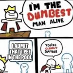 Im the dumbest man alive | I ADMIT THAT I PEE IN THE POOL | image tagged in im the dumbest man alive | made w/ Imgflip meme maker