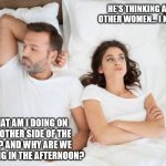Lol | HE'S THINKING ABOUT OTHER WOMEN... I KNOW IT. WHAT AM I DOING ON THE OTHER SIDE OF THE BED? AND WHY ARE WE SLEEPING IN THE AFTERNOON? | image tagged in man and woman in bed,i bet he's thinking about other women | made w/ Imgflip meme maker