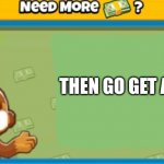 I made a dart monkey meme | THEN GO GET A JOB | image tagged in need more money,btd6 | made w/ Imgflip meme maker