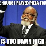 Pizza tower is really hard | THE HOURS I PLAYED PIZZA TOWER; IS TOO DAMN HIGH | image tagged in memes,too damn high,pizza tower,hard | made w/ Imgflip meme maker