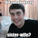 Overly attached boyfriend | Did somebody say; sister-wife? | image tagged in overly attached boyfriend,funny,sister-wife | made w/ Imgflip meme maker