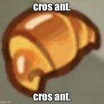 cros ant. | cros ant. cros ant. | image tagged in cros ant | made w/ Imgflip meme maker