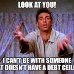 Look at you! I can't be with someone that doesn't have a debt ceiling | LOOK AT YOU! I CAN'T BE WITH SOMEONE THAT DOESN'T HAVE A DEBT CEILING | image tagged in look at you,national debt | made w/ Imgflip meme maker