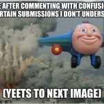 OK real last one today | ME AFTER COMMENTING WITH CONFUSION ON CERTAIN SUBMISSIONS I DON'T UNDERSTAND; (YEETS TO NEXT IMAGE) | image tagged in plane flying from explosions,comments,confused | made w/ Imgflip meme maker