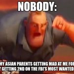 Mr incredible mad | NOBODY:; MY ASIAN PARENTS GETTING MAD AT ME FOR ONLY GETTING 2ND ON THE FBI'S MOST WANTED LIST | image tagged in mr incredible mad | made w/ Imgflip meme maker