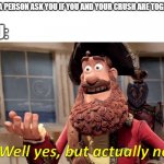 Well Yes, But Actually No | WHEN A PERSON ASK YOU IF YOU AND YOUR CRUSH ARE TOGETHER; YOU: | image tagged in memes,well yes but actually no | made w/ Imgflip meme maker