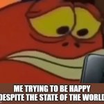 Spongebob Fish Looking at Phone | ME TRYING TO BE HAPPY DESPITE THE STATE OF THE WORLD | image tagged in spongebob fish looking at phone | made w/ Imgflip meme maker