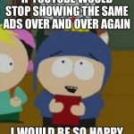 I would be so happy | IF YOUTUBE WOULD STOP SHOWING THE SAME ADS OVER AND OVER AGAIN; I WOULD BE SO HAPPY | image tagged in i would be so happy,youtube ads,youtube | made w/ Imgflip meme maker