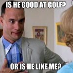 forrest gump father | IS HE GOOD AT GOLF? OR IS HE LIKE ME? | image tagged in forrest gump father | made w/ Imgflip meme maker