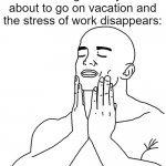 I feel so much better now. | That feeling when you're about to go on vacation and the stress of work disappears: | image tagged in satisfaction,relatable memes,memes,funny,vacation,so true memes | made w/ Imgflip meme maker