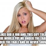 Dumb Blonde | LIKEI DID A JOB AND THIS GUY TOLD ME HE WOULD PAY ME UNDER THE TABLE. I GOT UNDER THE TABLE AND HE NEVER SHOWED UP! | image tagged in dumb blonde | made w/ Imgflip meme maker