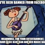 Banned From Facebook Alice Blue Jean and Her Magic Banjo | YOU'VE BEEN BANNED FROM FACEBOOK! MEANWHILE, FOR YOUR ENTERTAINMENT, WE HAVE ALICE BLUE JEAN AND HER MAGIC BANJO! | image tagged in alice blue jean and her magic banjo,banned from facebook | made w/ Imgflip meme maker