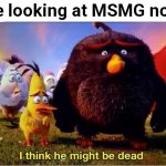 It's finally happening... | Me looking at MSMG now: | image tagged in i think he might be dead,msmg | made w/ Imgflip meme maker