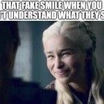 The fake smile | THAT FAKE SMILE WHEN YOU DON'T UNDERSTAND WHAT THEY SAID | image tagged in mother of dragons,smile,fake smile | made w/ Imgflip meme maker