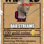 Wanted: Bad streams | BAD STREAMS; 100 gold coins; These streams are destroying IMGflips reputation we need them locked in our sights and our weapons loaded | image tagged in wanted | made w/ Imgflip meme maker