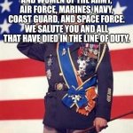 happy Memorial day. | TO ALL THE BRAVE MEN AND WOMEN OF THE ARMY, AIR FORCE, MARINES, NAVY, COAST GUARD, AND SPACE FORCE. WE SALUTE YOU AND ALL THAT HAVE DIED IN THE LINE OF DUTY. GOD BLESS YOU ALL | image tagged in patton salutes you | made w/ Imgflip meme maker
