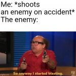 Does anyone relate to this? | Me: *shoots an enemy on accident*
The enemy: | image tagged in so anyway i started blasting,memes,relatable | made w/ Imgflip meme maker