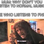 . | MUM: WHY DON'T YOU LISTEN TO NORMAL MUSIC? ME WHO LISTENS TO FNF: | image tagged in this is music | made w/ Imgflip meme maker