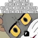 Ummmmmm..…… | ME: *OPENS THE PEOPLES HELMETS TO HELP THEM BREATHE BETTER; THE OTHER ASTRONAUTS: | image tagged in tom cat unsettled close up,astronaut,tom and jerry,fun,why are you reading the tags | made w/ Imgflip meme maker