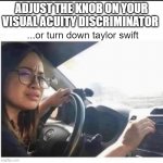 Turn down visual | ADJUST THE KNOB ON YOUR VISUAL ACUITY DISCRIMINATOR; ...or turn down taylor swift | image tagged in turning down radio,taylor swift | made w/ Imgflip meme maker