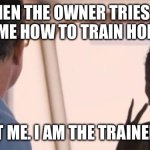 Dressage trainer problems | WHEN THE OWNER TRIES TO TELL ME HOW TO TRAIN HORSES:; LOOK AT ME. I AM THE TRAINER NOW. | image tagged in i am the captain now | made w/ Imgflip meme maker