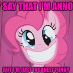 Pinkie Pie | THEY SAY THAT I'M ANNOYING; BUT I'M JUST INSANELY FUNNY | image tagged in pinkie pie | made w/ Imgflip meme maker