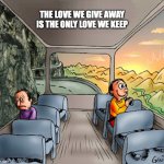 Sad guy Happy guy bus | THE LOVE WE GIVE AWAY IS THE ONLY LOVE WE KEEP | image tagged in sad guy happy guy bus | made w/ Imgflip meme maker