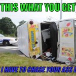 Ice Cream | THIS WHAT YOU GET; WHEN I HAVE TO CHASE YOUR ASS DOWN! | image tagged in overturned ice cream truck,ice cream truck,4th of july,2023,humor,funny memes | made w/ Imgflip meme maker
