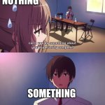 As they say 'something is better than nothing' | NOTHING; SOMETHING | image tagged in funny,memes,anime,elite,humor,relatable memes | made w/ Imgflip meme maker