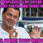 Taylor Swift Concert Irresponsibly | WHEN PEOPLE SEE ALL MY TAYLOR SWIFT 
CONCERT PHOTOS AND THINK I’M RICH; BRO, I’M JUST IRRESPONSIBLE; CCPINLA | image tagged in leonardo ok,taylor swift,concert,rich,responsibility | made w/ Imgflip meme maker