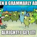ALRIGHT I GET IT! | ME WHEN A GRAMMARLY AD PLAYS:; ALRIGHT! I GET IT! | image tagged in alright i get it,youtube,youtube ads,grammarly | made w/ Imgflip meme maker