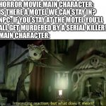 horror movies have the most helpful npcs | HORROR MOVIE MAIN CHARACTER: IS THERE A MOTEL WE CAN STAY IN?
NPC: IF YOU STAY AT THE MOTEL YOU'LL 
ALL GET MURDERED BY A SERIAL KILLER!
MAIN CHARACTER: | image tagged in interesting reaction but what does it mean | made w/ Imgflip meme maker