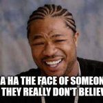 It's true though | HA HA THE FACE OF SOMEONE WHEN THEY REALLY DON'T BELIEVE YOU | image tagged in memes,yo dawg heard you,funny memes,true though,when people don't believe you | made w/ Imgflip meme maker